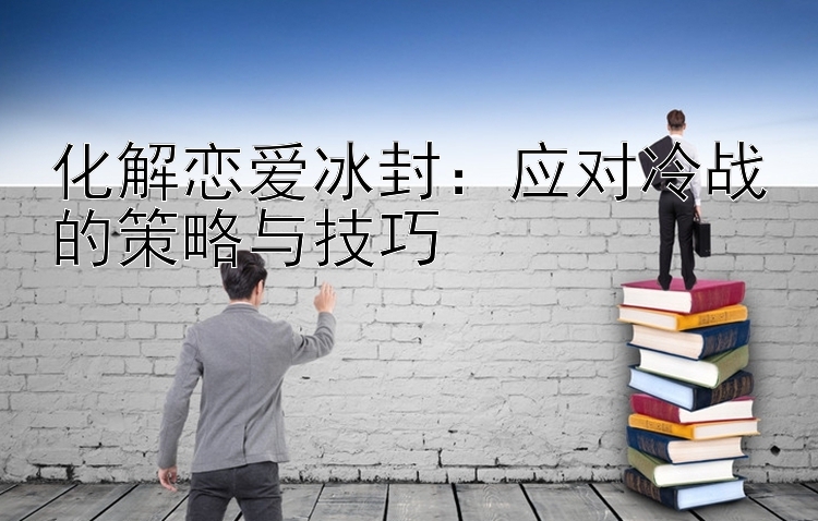 化解恋爱冰封：应对冷战的策略与技巧