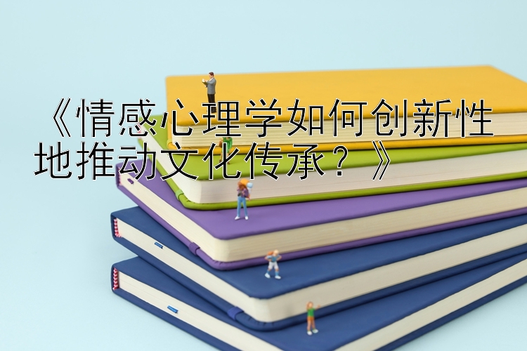 《情感心理学如何创新性地推动文化传承？》