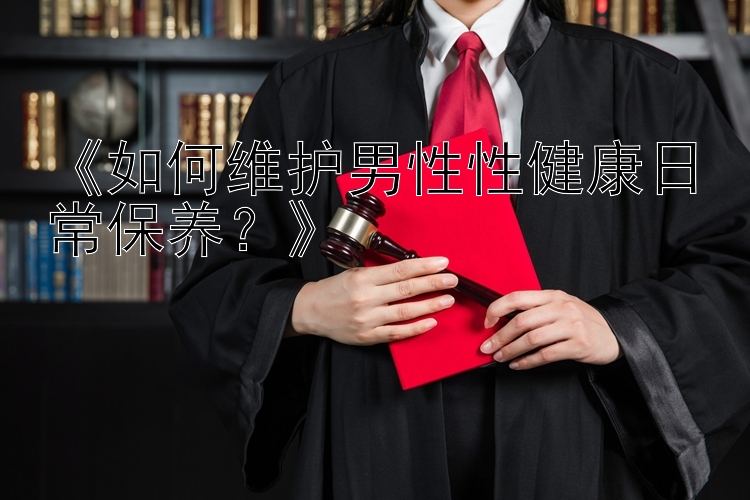 《如何维护男性性健康日常保养？》