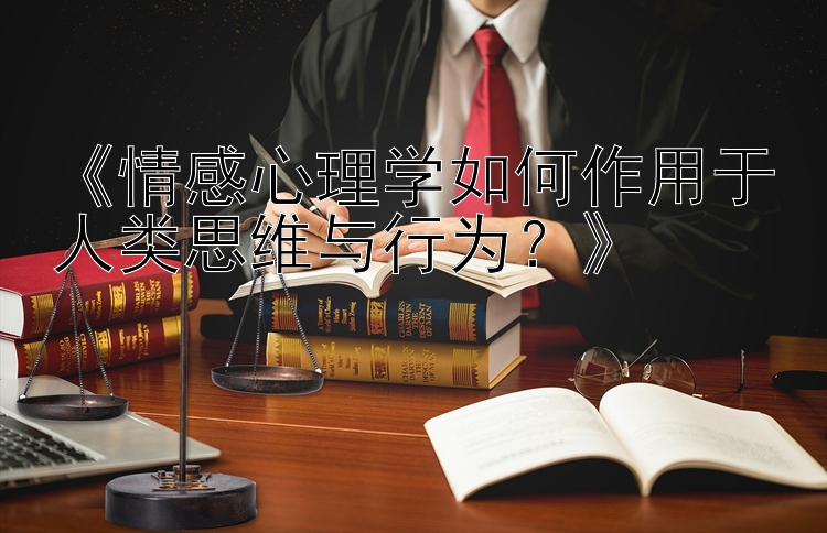 《情感心理学如何作用于人类思维与行为？》