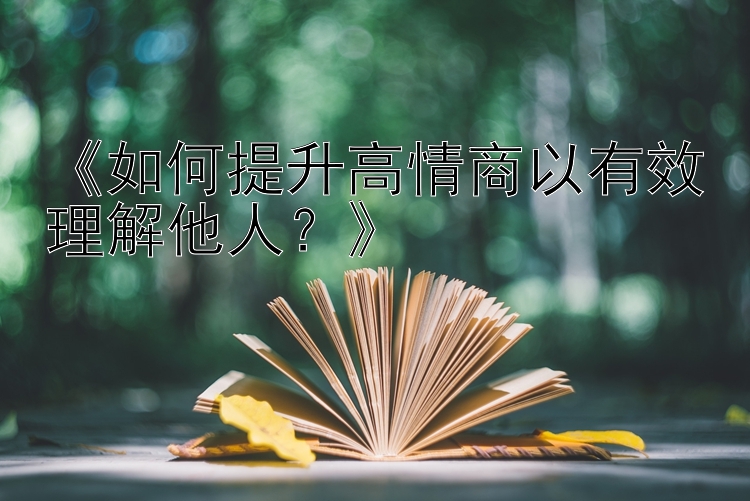 《如何提升高情商以有效理解他人？》