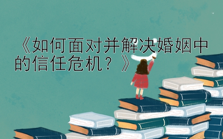 《如何面对并解决婚姻中的信任危机？》