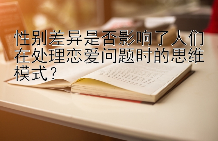 性别差异是否影响了人们在处理恋爱问题时的思维模式？