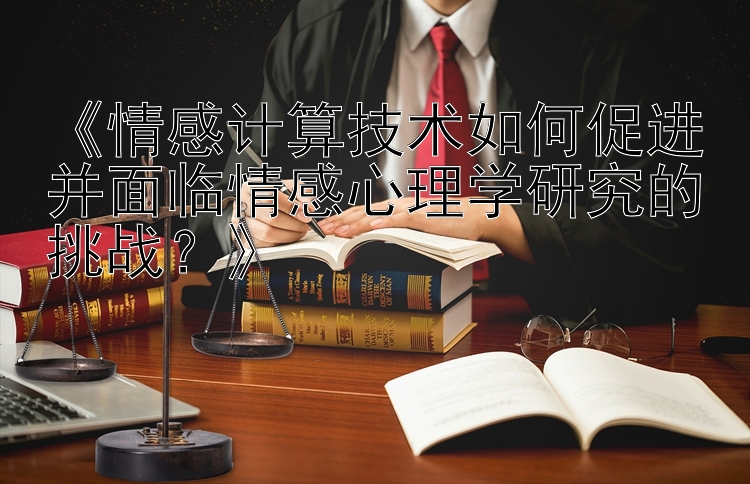 《情感计算技术如何促进并面临情感心理学研究的挑战？》