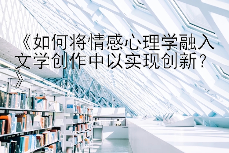 《如何将情感心理学融入文学创作中以实现创新？》