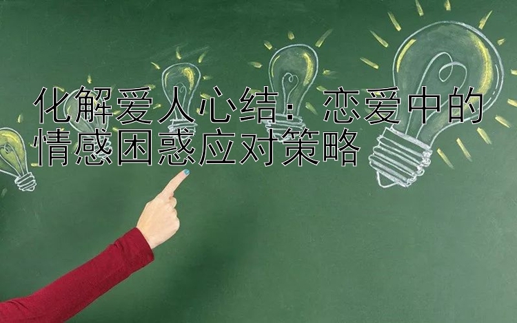 化解爱人心结：恋爱中的情感困惑应对策略