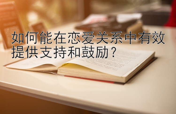 如何能在恋爱关系中有效提供支持和鼓励？