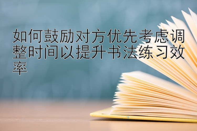 如何鼓励对方优先考虑调整时间以提升书法练习效率