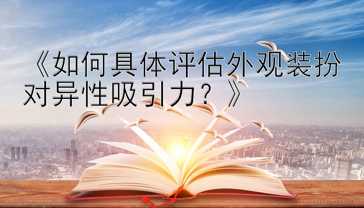 《如何具体评估外观装扮对异性吸引力？》