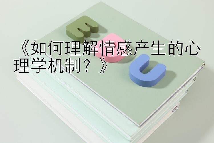 《如何理解情感产生的心理学机制？》