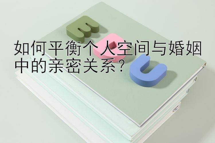 如何平衡个人空间与婚姻中的亲密关系？