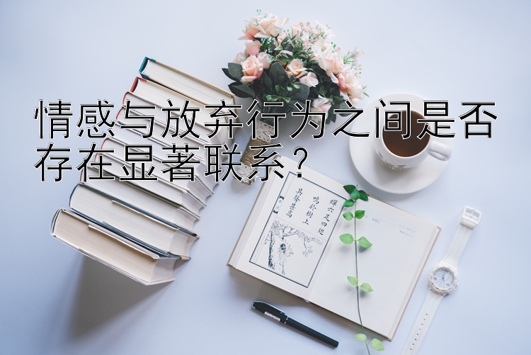 情感与放弃行为之间是否存在显著联系？