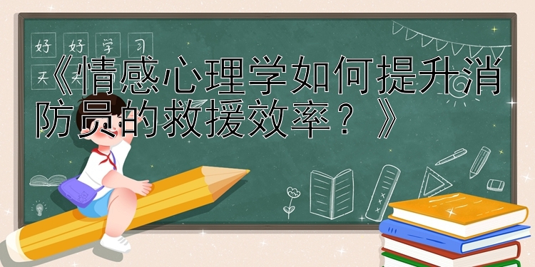 《情感心理学如何提升消防员的救援效率？》