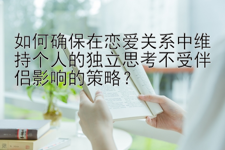 如何确保在恋爱关系中维持个人的独立思考不受伴侣影响的策略？