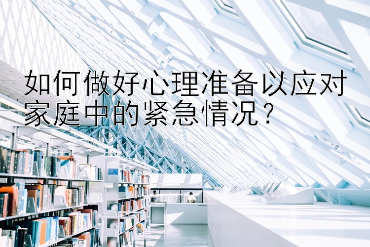 如何做好心理准备以应对家庭中的紧急情况？