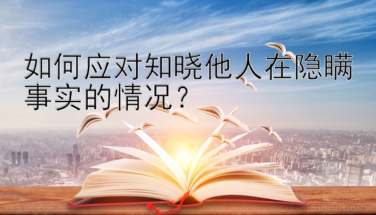 如何应对知晓他人在隐瞒事实的情况？