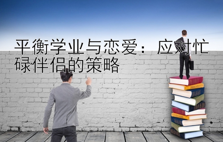 平衡学业与恋爱：应对忙碌伴侣的策略