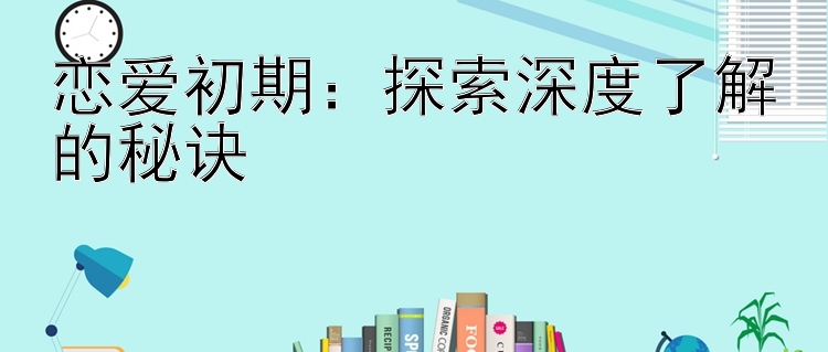 恋爱初期：探索深度了解的秘诀