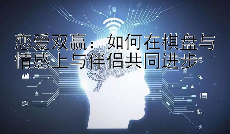 恋爱双赢：如何在棋盘与情感上与伴侣共同进步