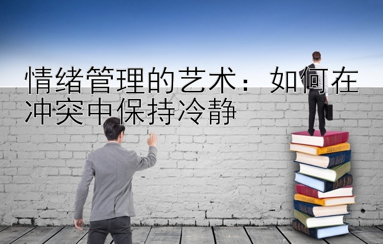 情绪管理的艺术：如何在冲突中保持冷静