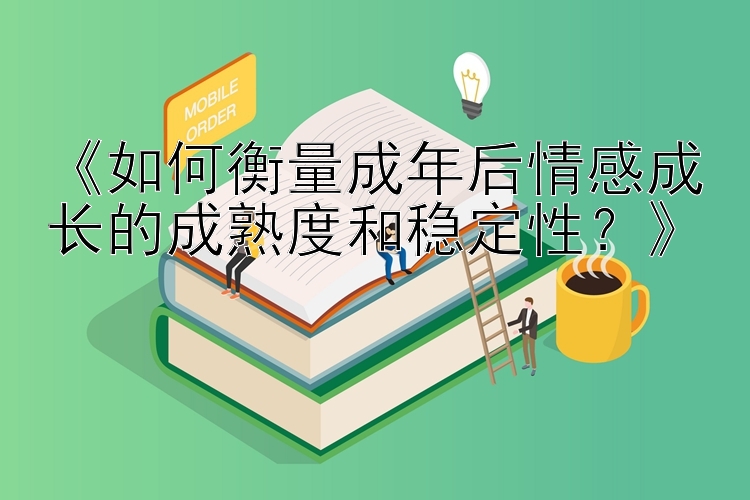 《如何衡量成年后情感成长的成熟度和稳定性？》