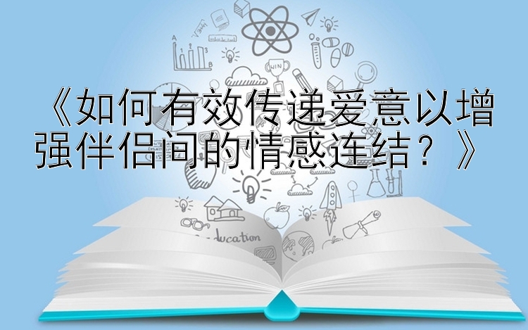 《如何有效传递爱意以增强伴侣间的情感连结？》