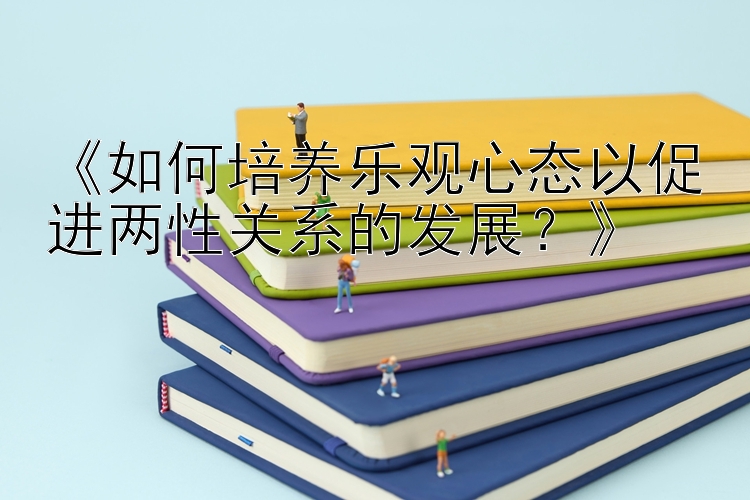 《如何培养乐观心态以促进两性关系的发展？》