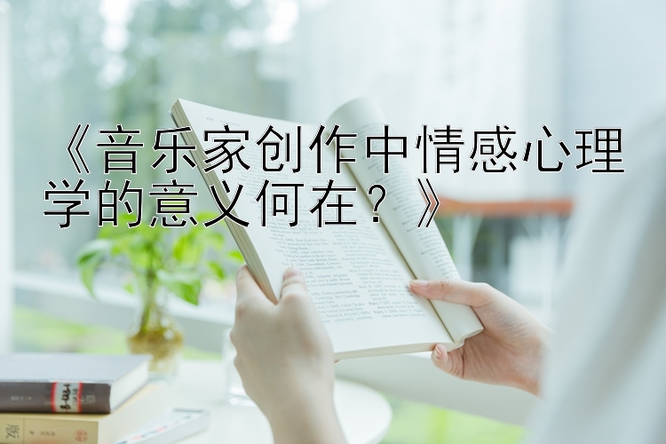 《音乐家创作中情感心理学的意义何在？》