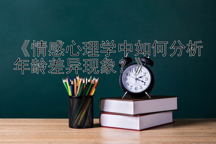 《情感心理学中如何分析年龄差异现象？》