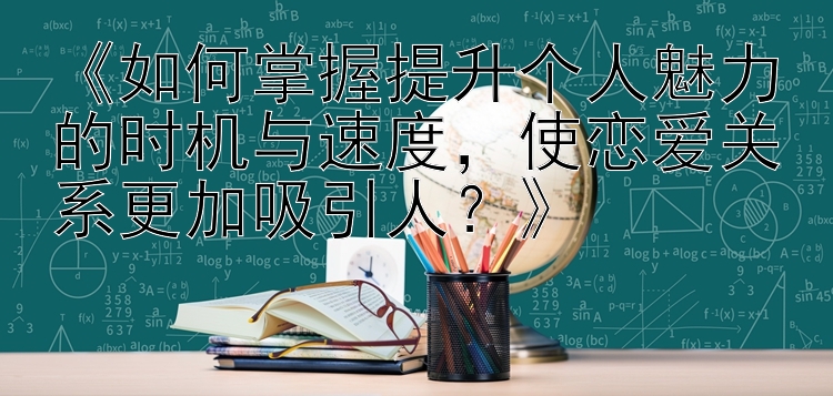 《如何掌握提升个人魅力的时机与速度，使恋爱关系更加吸引人？》