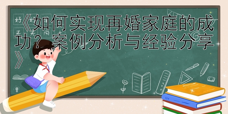 《如何实现再婚家庭的成功？案例分析与经验分享》