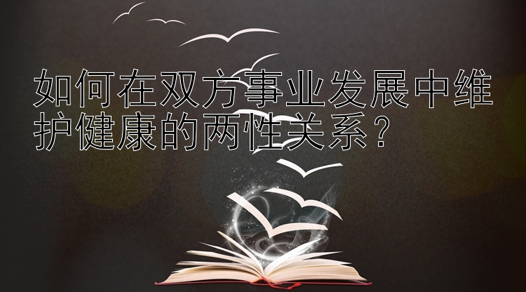 如何在双方事业发展中维护健康的两性关系？