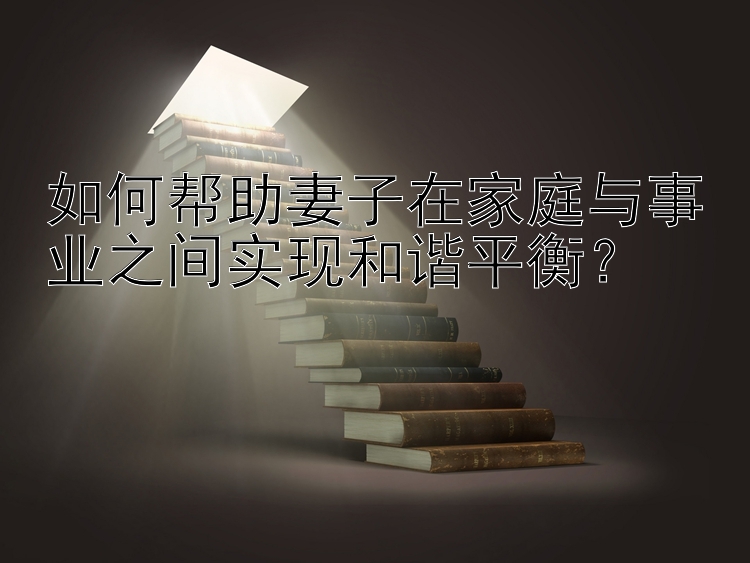 如何帮助妻子在家庭与事业之间实现和谐平衡？