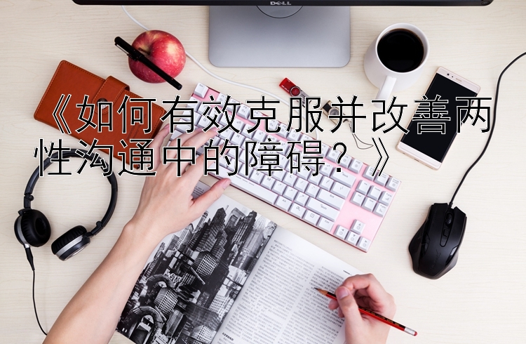 《如何有效克服并改善两性沟通中的障碍？》