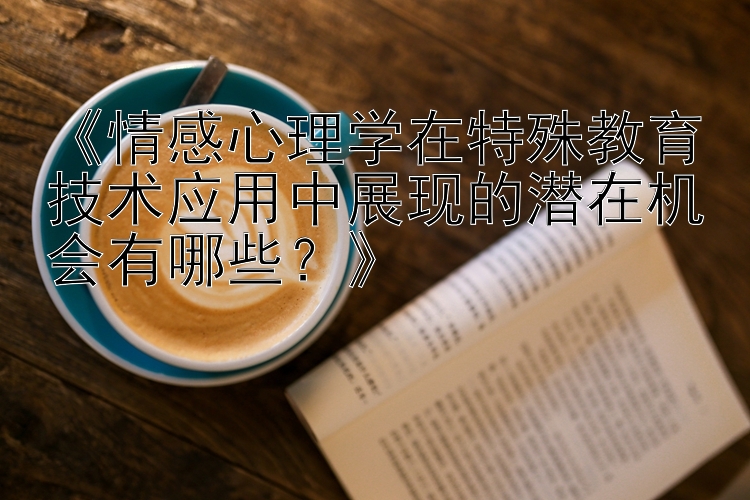 《情感心理学在特殊教育技术应用中展现的潜在机会有哪些？》