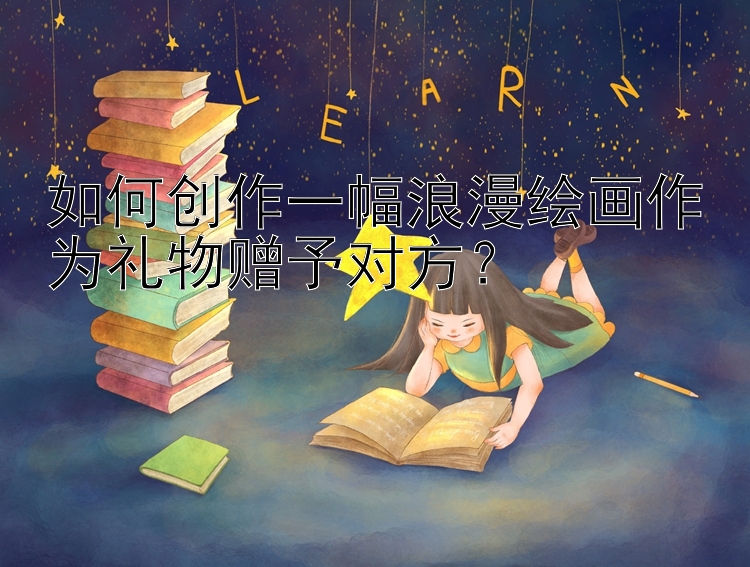 如何创作一幅浪漫绘画作为礼物赠予对方？