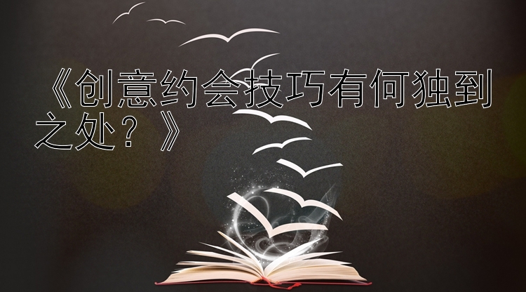 《创意约会技巧有何独到之处？》