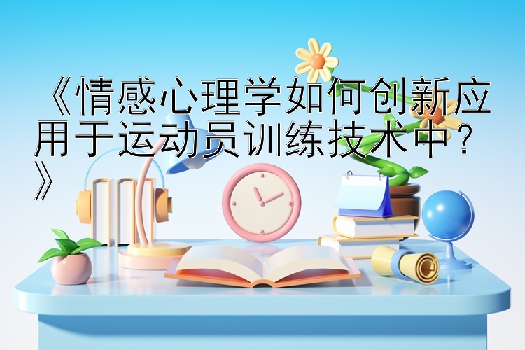 《情感心理学如何创新应用于运动员训练技术中？》