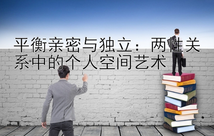 平衡亲密与独立：两性关系中的个人空间艺术