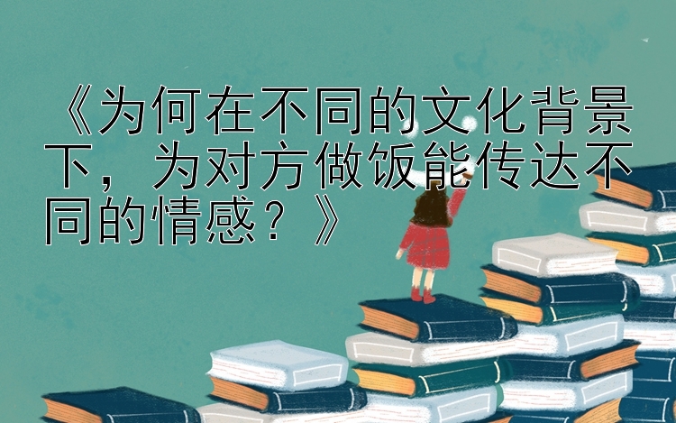 《为何在不同的文化背景下，为对方做饭能传达不同的情感？》