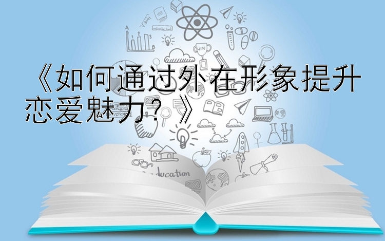 《如何通过外在形象提升恋爱魅力？》