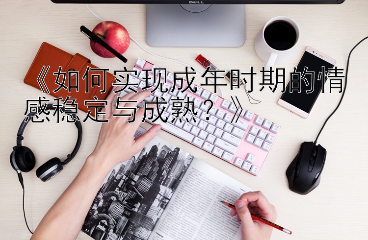 《如何实现成年时期的情感稳定与成熟？》