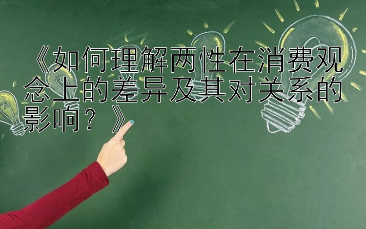 《如何理解两性在消费观念上的差异及其对关系的影响？》