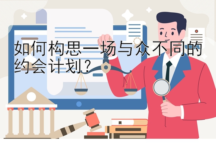 如何构思一场与众不同的约会计划？