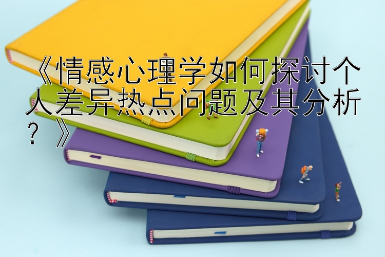 《情感心理学如何探讨个人差异热点问题及其分析？》