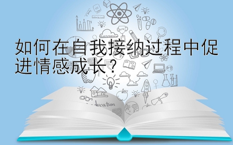 如何在自我接纳过程中促进情感成长？