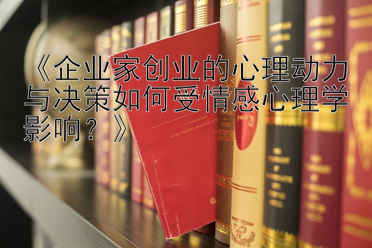 《企业家创业的心理动力与决策如何受情感心理学影响？》