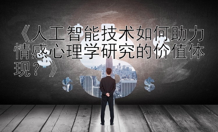 《人工智能技术如何助力情感心理学研究的价值体现？》