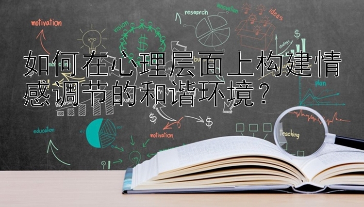 如何在心理层面上构建情感调节的和谐环境？