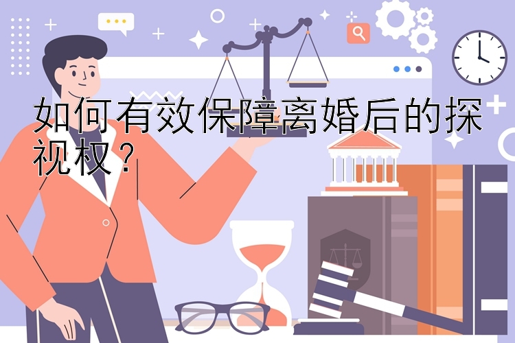 如何有效保障离婚后的探视权？